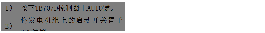 文本框: 1）	按下TB707D控制器上AUTO鍵。
2）	將發(fā)電機組上的啟動開關置于OFF位置。
3）	將ATS柜上的供電選擇開關置于AUTO位置。（即自動位置）

